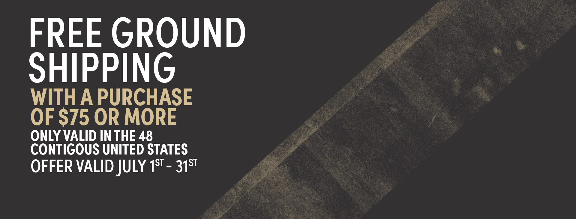 Free Ground Shipping on Retail orders of $75 or more. Valid July 1 - 31.
