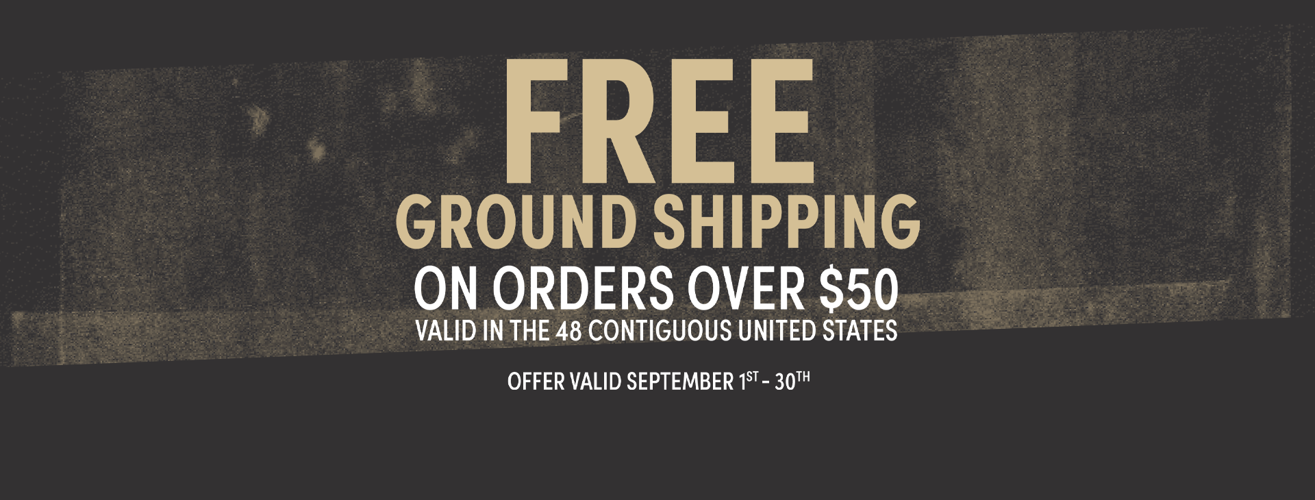Free Ground Shipping on Retail orders of $50 or more. Valid September 1 - 30.