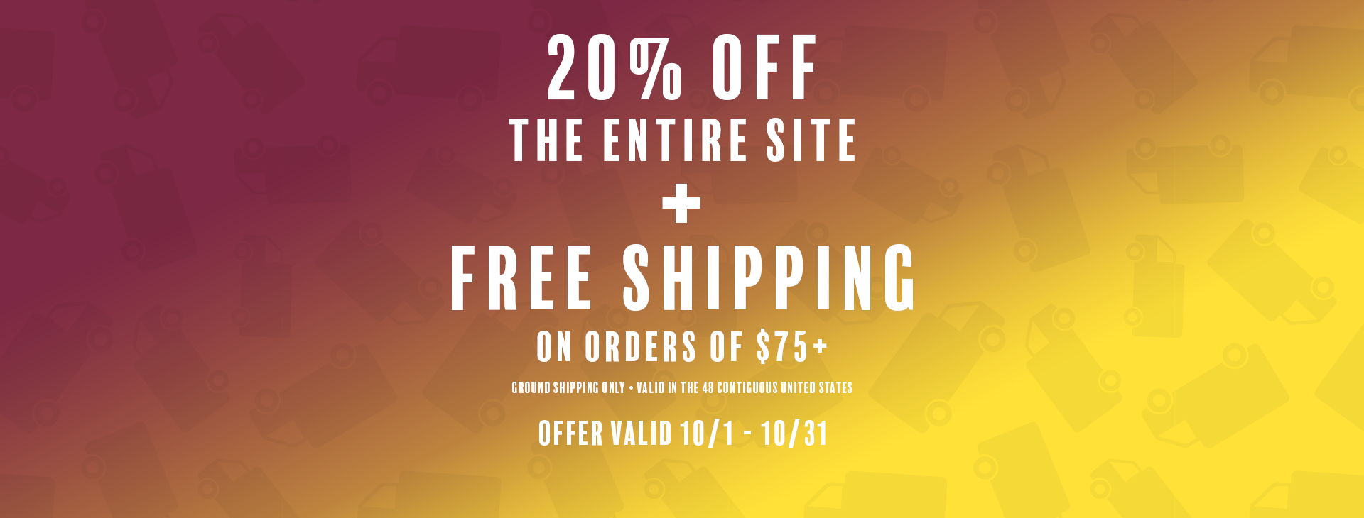 20% off the entire site plus Free Shipping on orders of $75 or more. Offer valid october 1 - 31